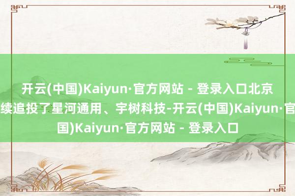 开云(中国)Kaiyun·官方网站 - 登录入口北京机器东谈主基金继续追投了星河通用、宇树科技-开云(中国)Kaiyun·官方网站 - 登录入口