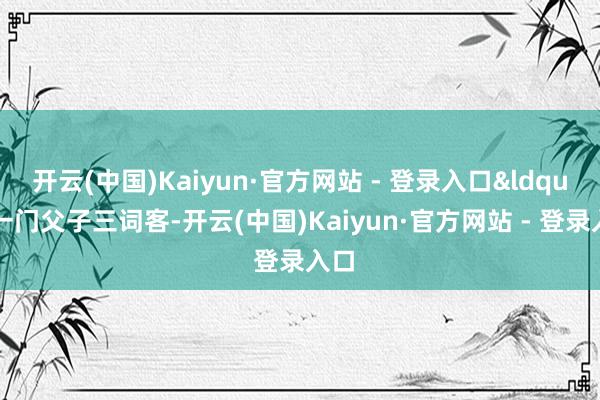 开云(中国)Kaiyun·官方网站 - 登录入口“一门父子三词客-开云(中国)Kaiyun·官方网站 - 登录入口