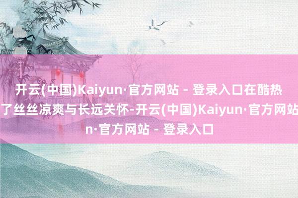 开云(中国)Kaiyun·官方网站 - 登录入口在酷热暑日里带来了丝丝凉爽与长远关怀-开云(中国)Kaiyun·官方网站 - 登录入口