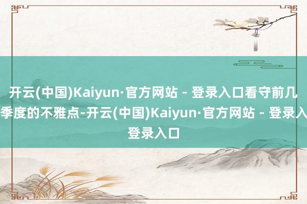 开云(中国)Kaiyun·官方网站 - 登录入口看守前几个季度的不雅点-开云(中国)Kaiyun·官方网站 - 登录入口