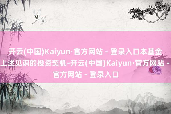 开云(中国)Kaiyun·官方网站 - 登录入口本基金持续看好上述见识的投资契机-开云(中国)Kaiyun·官方网站 - 登录入口