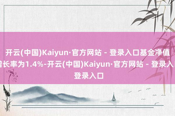 开云(中国)Kaiyun·官方网站 - 登录入口基金净值增长率为1.4%-开云(中国)Kaiyun·官方网站 - 登录入口