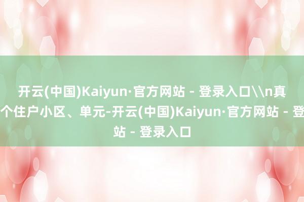 开云(中国)Kaiyun·官方网站 - 登录入口\n真实每一个住户小区、单元-开云(中国)Kaiyun·官方网站 - 登录入口