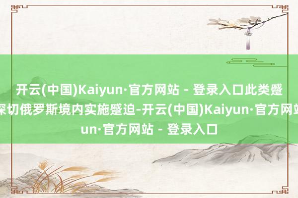 开云(中国)Kaiyun·官方网站 - 登录入口此类蹙迫是对乌方深切俄罗斯境内实施蹙迫-开云(中国)Kaiyun·官方网站 - 登录入口