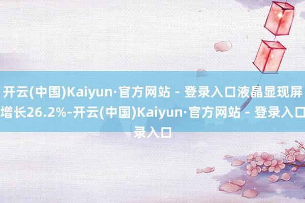 开云(中国)Kaiyun·官方网站 - 登录入口液晶显现屏增长26.2%-开云(中国)Kaiyun·官方网站 - 登录入口