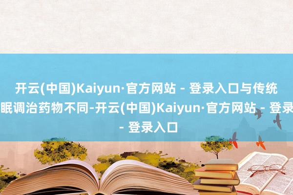开云(中国)Kaiyun·官方网站 - 登录入口与传统的失眠调治药物不同-开云(中国)Kaiyun·官方网站 - 登录入口