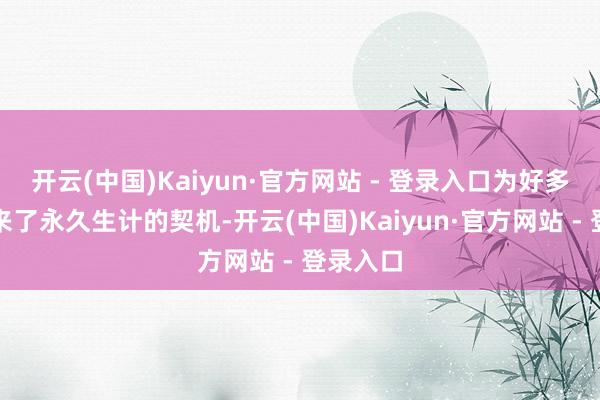 开云(中国)Kaiyun·官方网站 - 登录入口为好多患者带来了永久生计的契机-开云(中国)Kaiyun·官方网站 - 登录入口