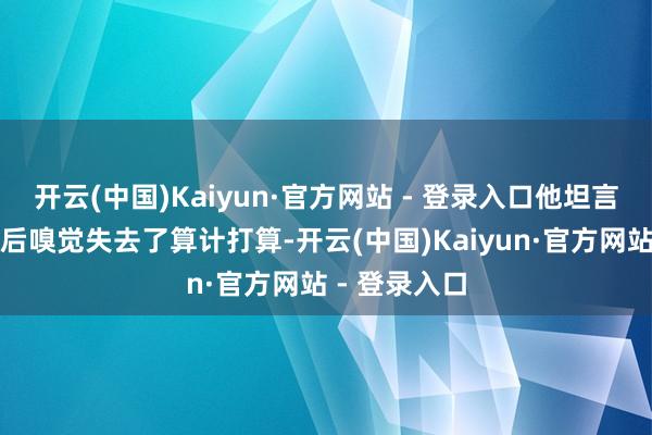 开云(中国)Kaiyun·官方网站 - 登录入口他坦言巴黎奥运会后嗅觉失去了算计打算-开云(中国)Kaiyun·官方网站 - 登录入口