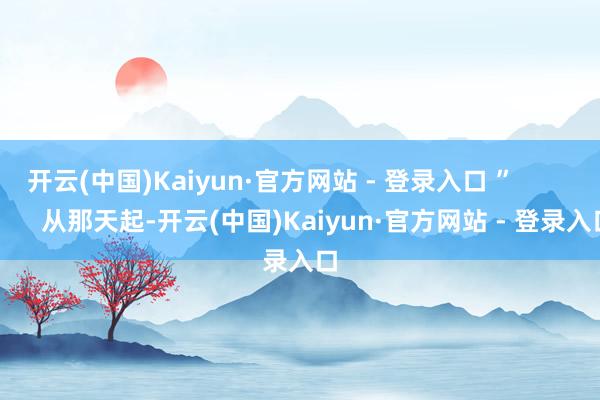 开云(中国)Kaiyun·官方网站 - 登录入口 ”                从那天起-开云(中国)Kaiyun·官方网站 - 登录入口