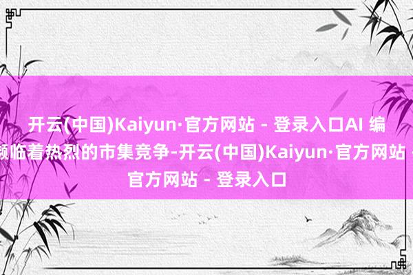 开云(中国)Kaiyun·官方网站 - 登录入口AI 编程范畴还濒临着热烈的市集竞争-开云(中国)Kaiyun·官方网站 - 登录入口
