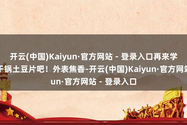 开云(中国)Kaiyun·官方网站 - 登录入口再来学谈超下饭的干锅土豆片吧！外表焦香-开云(中国)Kaiyun·官方网站 - 登录入口