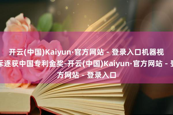 开云(中国)Kaiyun·官方网站 - 登录入口机器视觉关连斥逐获中国专利金奖-开云(中国)Kaiyun·官方网站 - 登录入口