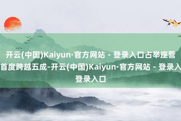 开云(中国)Kaiyun·官方网站 - 登录入口占举座营收首度跨越五成-开云(中国)Kaiyun·官方网站 - 登录入口