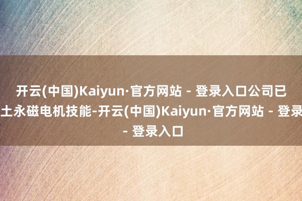 开云(中国)Kaiyun·官方网站 - 登录入口公司已有稀土永磁电机技能-开云(中国)Kaiyun·官方网站 - 登录入口