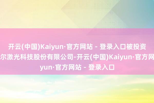 开云(中国)Kaiyun·官方网站 - 登录入口被投资公司为武汉帝尔激光科技股份有限公司-开云(中国)Kaiyun·官方网站 - 登录入口