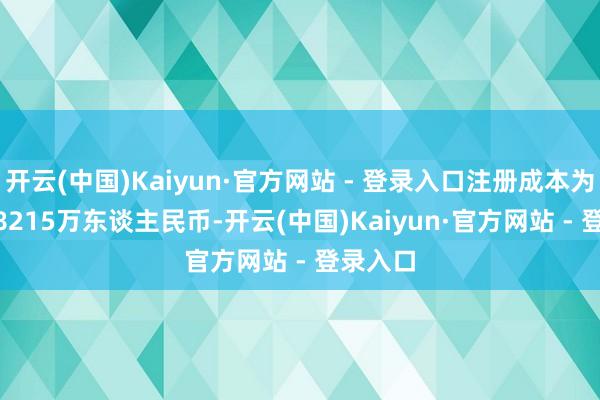 开云(中国)Kaiyun·官方网站 - 登录入口注册成本为1414.8215万东谈主民币-开云(中国)Kaiyun·官方网站 - 登录入口