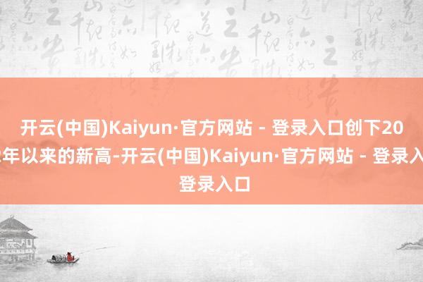 开云(中国)Kaiyun·官方网站 - 登录入口创下2022年以来的新高-开云(中国)Kaiyun·官方网站 - 登录入口
