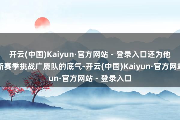 开云(中国)Kaiyun·官方网站 - 登录入口还为他们提供了在新赛季挑战广厦队的底气-开云(中国)Kaiyun·官方网站 - 登录入口