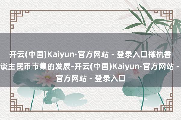 开云(中国)Kaiyun·官方网站 - 登录入口撑执香港离岸东谈主民币市集的发展-开云(中国)Kaiyun·官方网站 - 登录入口